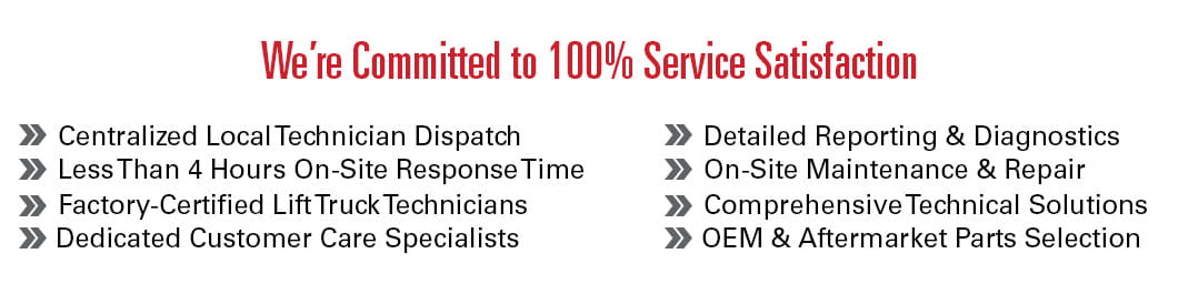 Our comprehensive service solutions are designed with 100% satisfaction in mind: centralized local technician dispatch, less than 4 hours on-site response time, factory-certified lift truck technicians, dedicated customer care specialist, detailed reporting and diagnostics, on-site maintenance and repair, comprehensive technical solutions and OEM and aftermarket parts selection.